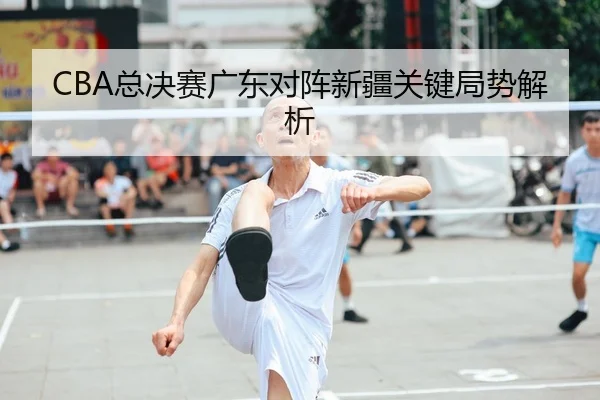 CBA总决赛广东对阵新疆关键局势解析